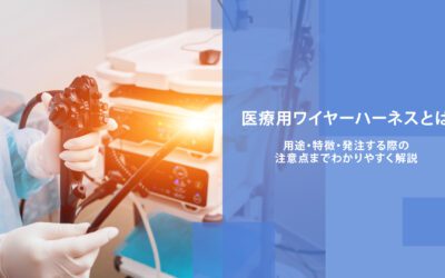 医療用ワイヤーハーネスとは｜用途・特徴・発注する際の注意点までわかりやすく解説